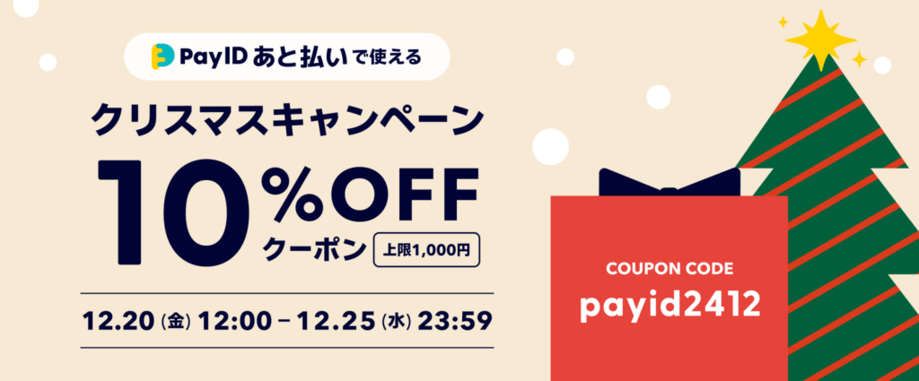 BASEショップのクリスマスキャンペーンとして、PayIDあと払い限定クーポンが配布される告知バナーです。ベージュの背景の中に雪が舞い、クリスマスツリーと赤いプレゼントボックスのイラストが描かれたデザインです。 以下はクーポンの内容です。Pay IDあと払いで使えるクリスマスキャンペーン10％OFFクーポン（上限1,000円）。12月20日金曜日12時から12月25日水曜日23時59分まで。クーポンコードは「payid2412」。